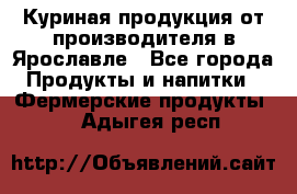 Куриная продукция от производителя в Ярославле - Все города Продукты и напитки » Фермерские продукты   . Адыгея респ.